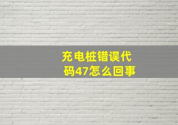 充电桩错误代码47怎么回事