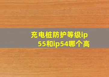 充电桩防护等级ip55和ip54哪个高