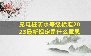 充电桩防水等级标准2023最新规定是什么意思