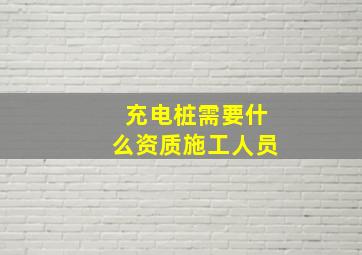 充电桩需要什么资质施工人员