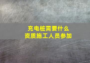 充电桩需要什么资质施工人员参加