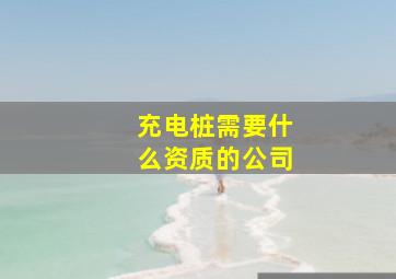 充电桩需要什么资质的公司