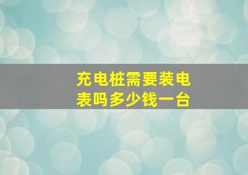 充电桩需要装电表吗多少钱一台