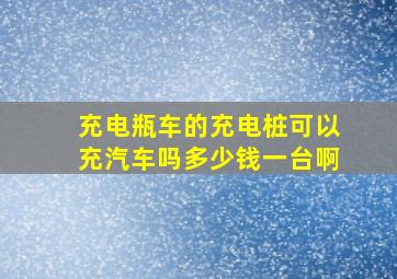 充电瓶车的充电桩可以充汽车吗多少钱一台啊