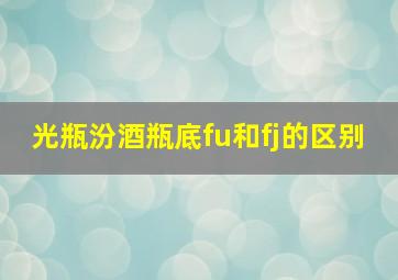 光瓶汾酒瓶底fu和fj的区别