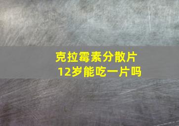 克拉霉素分散片12岁能吃一片吗