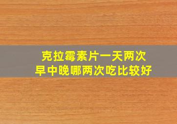 克拉霉素片一天两次早中晚哪两次吃比较好