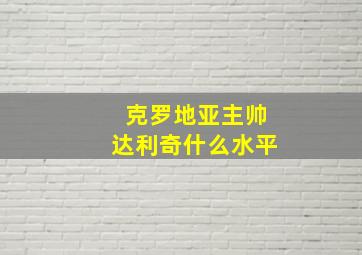 克罗地亚主帅达利奇什么水平