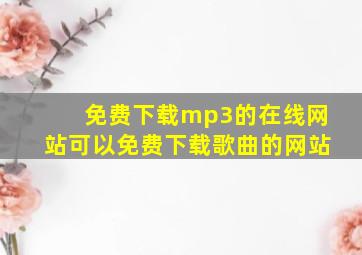 免费下载mp3的在线网站可以免费下载歌曲的网站