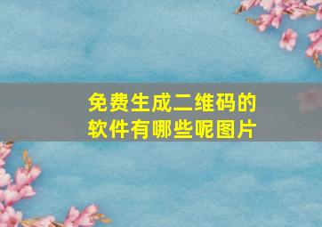 免费生成二维码的软件有哪些呢图片