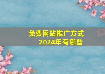 免费网站推广方式2024年有哪些