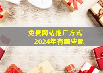 免费网站推广方式2024年有哪些呢