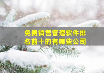 免费销售管理软件排名前十的有哪些公司