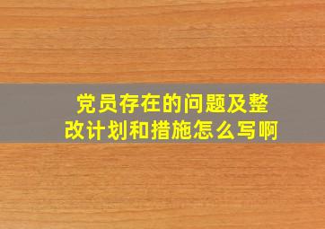 党员存在的问题及整改计划和措施怎么写啊