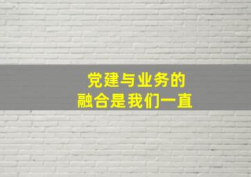 党建与业务的融合是我们一直