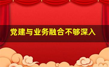 党建与业务融合不够深入