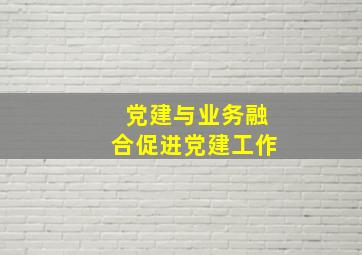 党建与业务融合促进党建工作