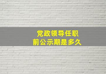 党政领导任职前公示期是多久