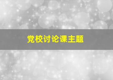 党校讨论课主题