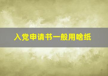 入党申请书一般用啥纸