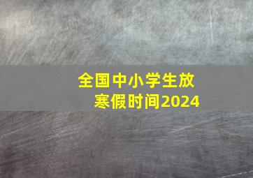 全国中小学生放寒假时间2024