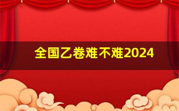 全国乙卷难不难2024