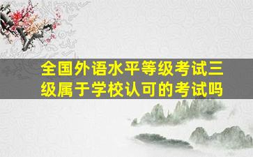 全国外语水平等级考试三级属于学校认可的考试吗