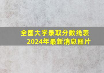 全国大学录取分数线表2024年最新消息图片