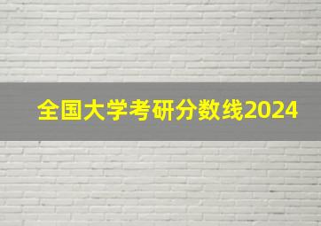 全国大学考研分数线2024