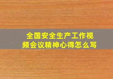 全国安全生产工作视频会议精神心得怎么写