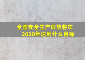 全国安全生产形势将在2020年达到什么目标