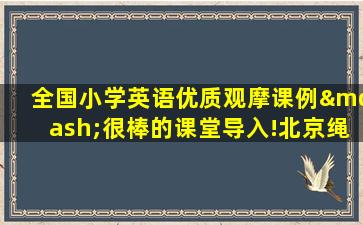 全国小学英语优质观摩课例—很棒的课堂导入!北京绳...