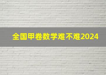 全国甲卷数学难不难2024