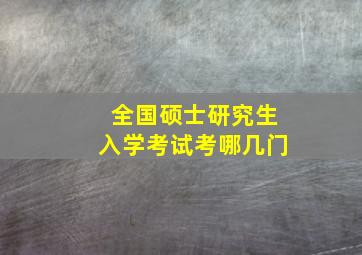 全国硕士研究生入学考试考哪几门