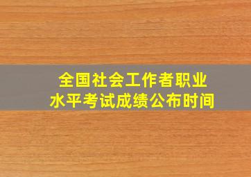 全国社会工作者职业水平考试成绩公布时间