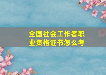 全国社会工作者职业资格证书怎么考