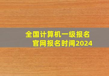 全国计算机一级报名官网报名时间2024