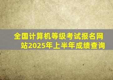 全国计算机等级考试报名网站2025年上半年成绩查询