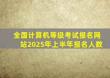 全国计算机等级考试报名网站2025年上半年报名人数