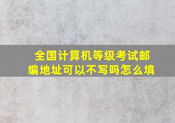 全国计算机等级考试邮编地址可以不写吗怎么填