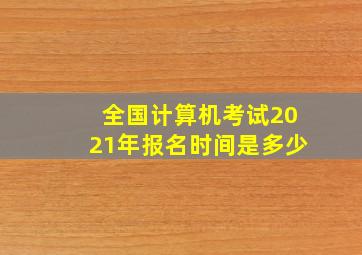 全国计算机考试2021年报名时间是多少