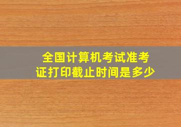 全国计算机考试准考证打印截止时间是多少