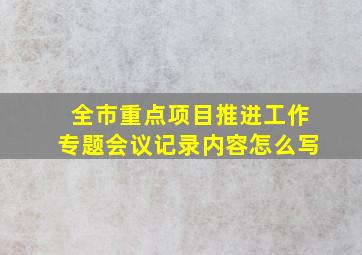 全市重点项目推进工作专题会议记录内容怎么写