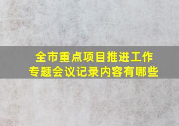 全市重点项目推进工作专题会议记录内容有哪些