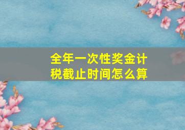 全年一次性奖金计税截止时间怎么算