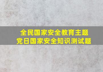 全民国家安全教育主题党日国家安全知识测试题