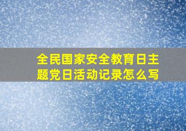 全民国家安全教育日主题党日活动记录怎么写