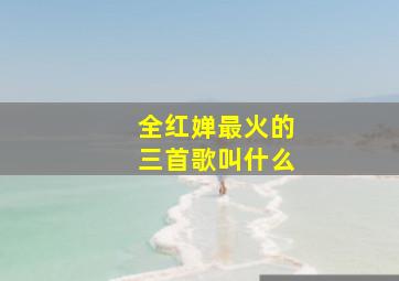 全红婵最火的三首歌叫什么