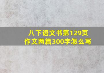 八下语文书第129页作文两篇300字怎么写