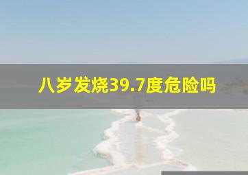 八岁发烧39.7度危险吗